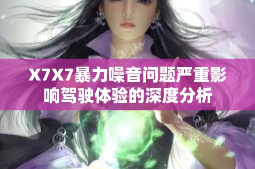 X7X7暴力噪音问题严重影响驾驶体验的深度分析