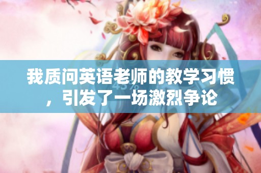 我质问英语老师的教学习惯，引发了一场激烈争论