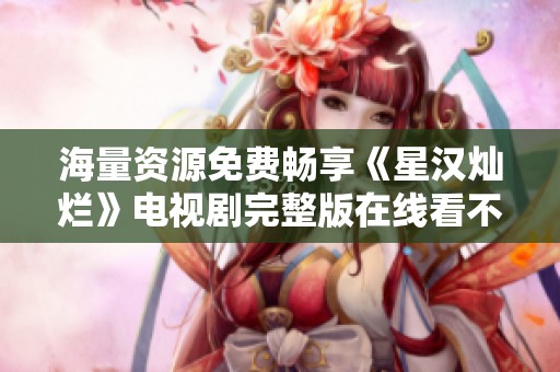 海量资源免费畅享《星汉灿烂》电视剧完整版在线看不再难