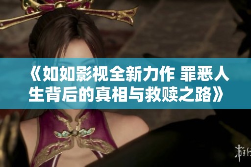 《如如影视全新力作 罪恶人生背后的真相与救赎之路》