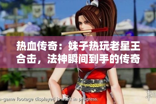 热血传奇：妹子热玩老星王合击，法神瞬间到手的传奇体验