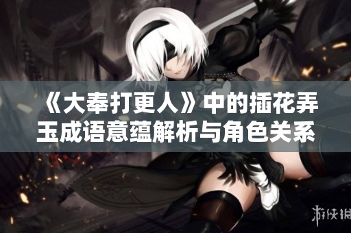 《大奉打更人》中的插花弄玉成语意蕴解析与角色关系探讨
