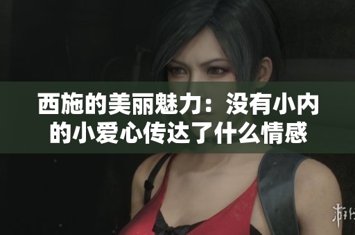 西施的美丽魅力：没有小内的小爱心传达了什么情感