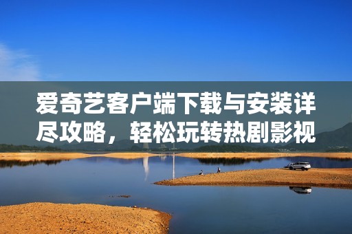 爱奇艺客户端下载与安装详尽攻略，轻松玩转热剧影视平台