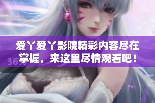 爱丫爱丫影院精彩内容尽在掌握，来这里尽情观看吧！