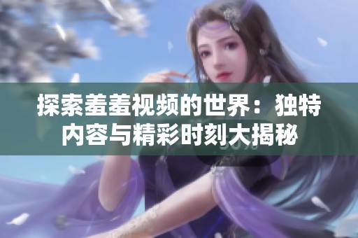 探索羞羞视频的世界：独特内容与精彩时刻大揭秘