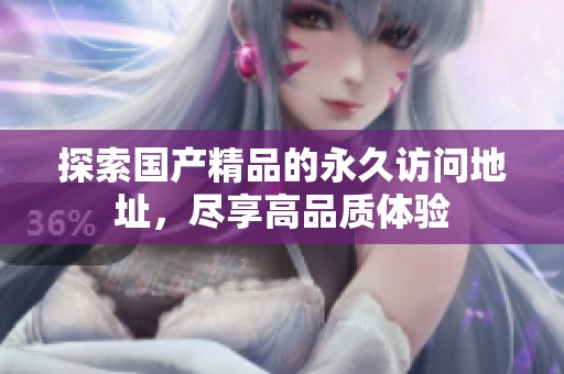探索国产精品的永久访问地址，尽享高品质体验