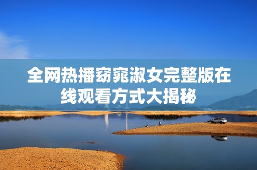 全网热播窈窕淑女完整版在线观看方式大揭秘