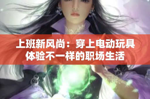 上班新风尚：穿上电动玩具体验不一样的职场生活