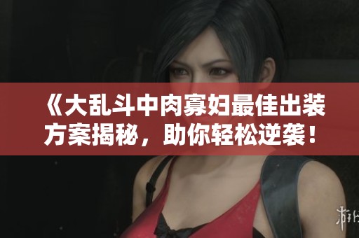 《大乱斗中肉寡妇最佳出装方案揭秘，助你轻松逆袭！》