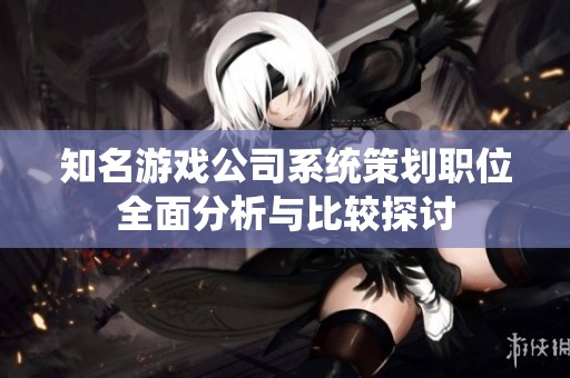 知名游戏公司系统策划职位全面分析与比较探讨