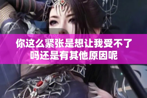 你这么紧张是想让我受不了吗还是有其他原因呢
