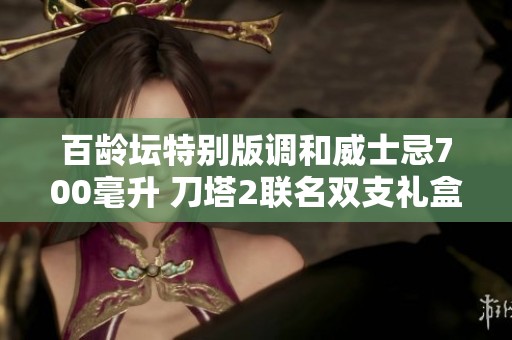 百龄坛特别版调和威士忌700毫升 刀塔2联名双支礼盒上线