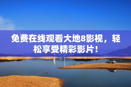 免费在线观看大地8影视，轻松享受精彩影片！