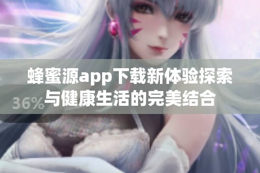蜂蜜源app下载新体验探索与健康生活的完美结合