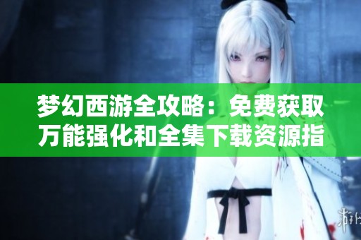 梦幻西游全攻略：免费获取万能强化和全集下载资源指南