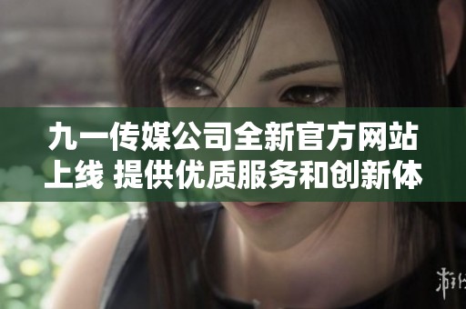 九一传媒公司全新官方网站上线 提供优质服务和创新体验