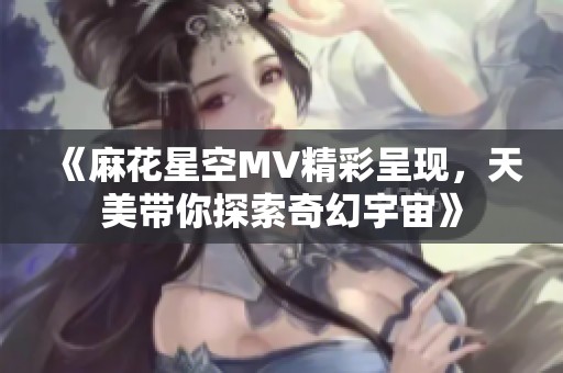 《麻花星空MV精彩呈现，天美带你探索奇幻宇宙》