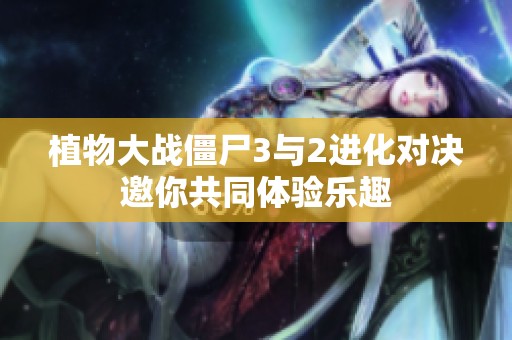 植物大战僵尸3与2进化对决邀你共同体验乐趣
