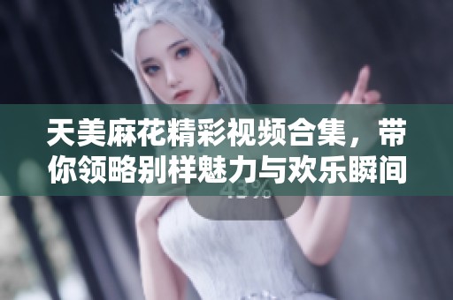 天美麻花精彩视频合集，带你领略别样魅力与欢乐瞬间