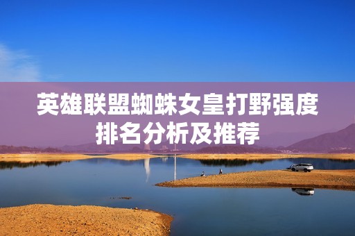 英雄联盟蜘蛛女皇打野强度排名分析及推荐