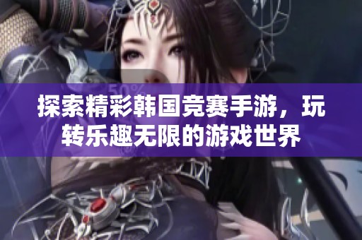 探索精彩韩国竞赛手游，玩转乐趣无限的游戏世界