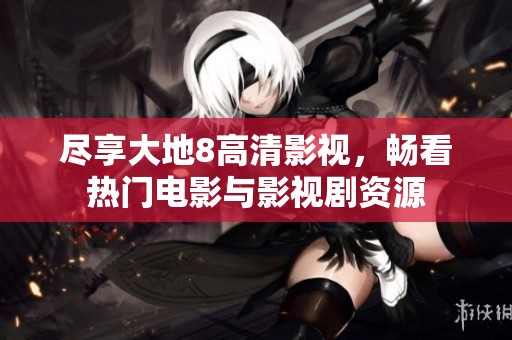 尽享大地8高清影视，畅看热门电影与影视剧资源