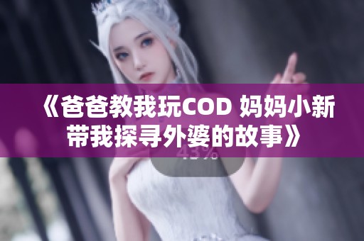 《爸爸教我玩COD 妈妈小新带我探寻外婆的故事》