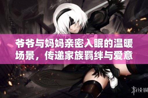 爷爷与妈妈亲密入眠的温暖场景，传递家族羁绊与爱意