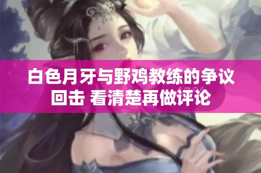 白色月牙与野鸡教练的争议回击 看清楚再做评论