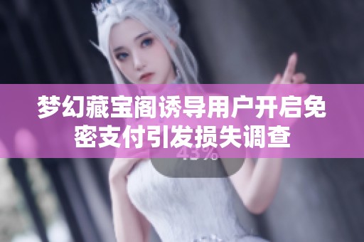 梦幻藏宝阁诱导用户开启免密支付引发损失调查