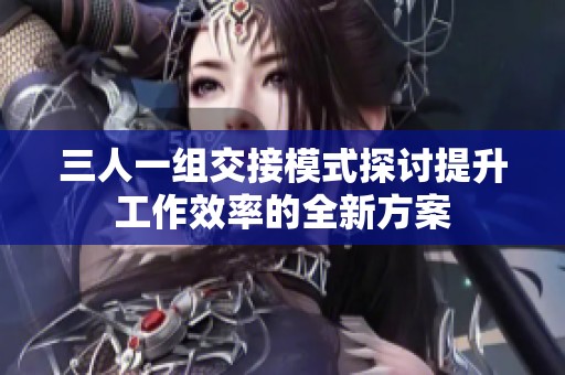 三人一组交接模式探讨提升工作效率的全新方案