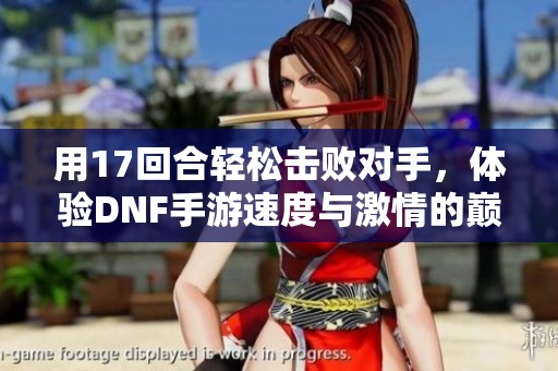 用17回合轻松击败对手，体验DNF手游速度与激情的巅峰对决！