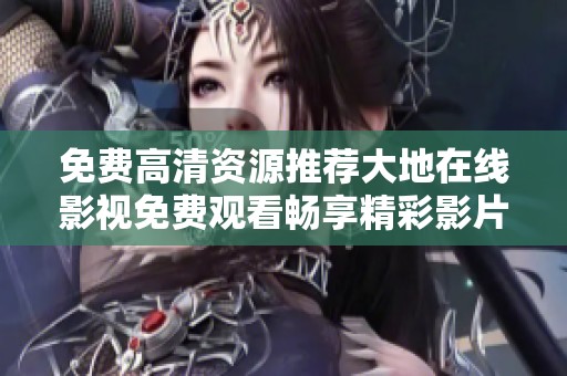 免费高清资源推荐大地在线影视免费观看畅享精彩影片体验