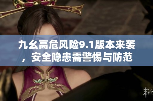 九幺高危风险9.1版本来袭，安全隐患需警惕与防范