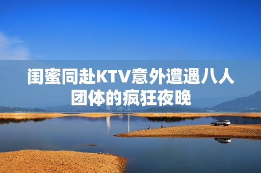 闺蜜同赴KTV意外遭遇八人团体的疯狂夜晚