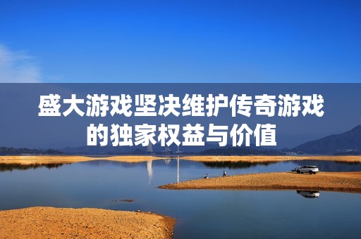 盛大游戏坚决维护传奇游戏的独家权益与价值