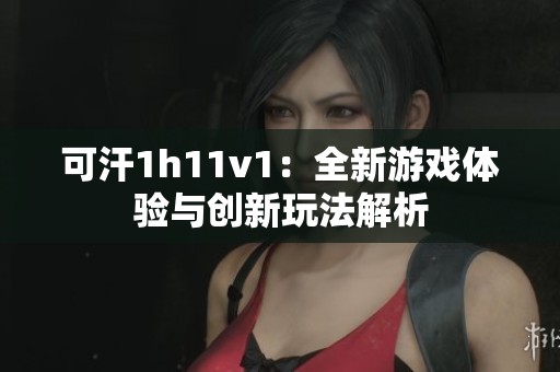 可汗1h11v1：全新游戏体验与创新玩法解析