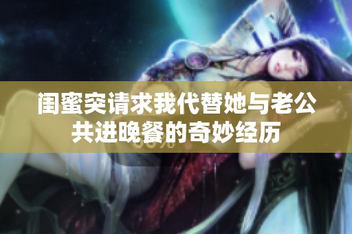 闺蜜突请求我代替她与老公共进晚餐的奇妙经历