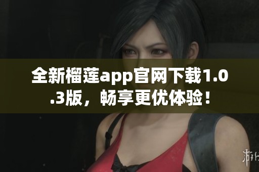 全新榴莲app官网下载1.0.3版，畅享更优体验！