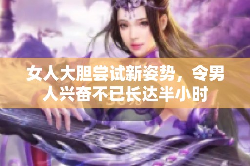 女人大胆尝试新姿势，令男人兴奋不已长达半小时
