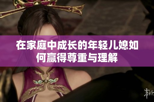 在家庭中成长的年轻儿媳如何赢得尊重与理解