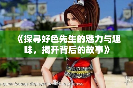 《探寻好色先生的魅力与趣味，揭开背后的故事》