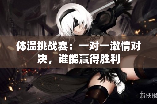 体温挑战赛：一对一激情对决，谁能赢得胜利