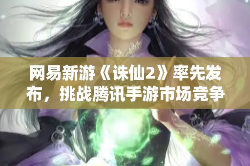网易新游《诛仙2》率先发布，挑战腾讯手游市场竞争