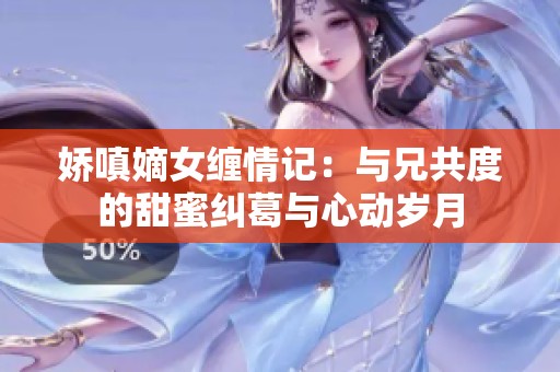 娇嗔嫡女缠情记：与兄共度的甜蜜纠葛与心动岁月