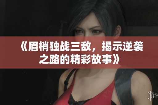 《眉梢独战三敌，揭示逆袭之路的精彩故事》
