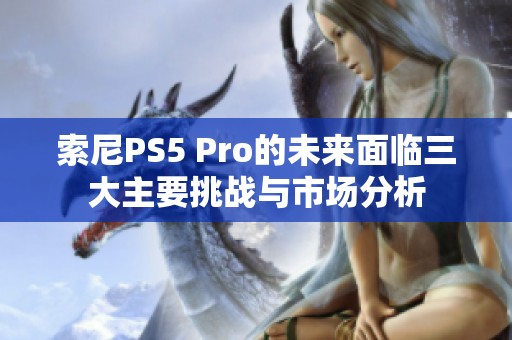 索尼PS5 Pro的未来面临三大主要挑战与市场分析