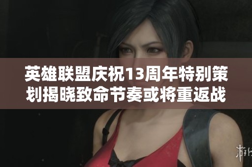 英雄联盟庆祝13周年特别策划揭晓致命节奏或将重返战场
