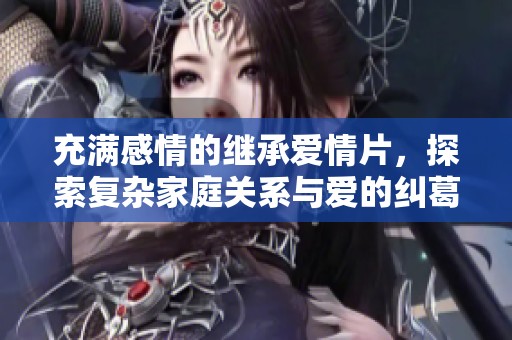 充满感情的继承爱情片，探索复杂家庭关系与爱的纠葛